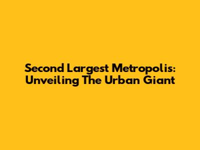 Second Largest Metropolis: Unveiling The Urban Giant