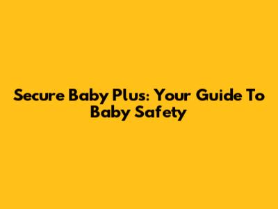Secure Baby Plus: Your Guide To Baby Safety