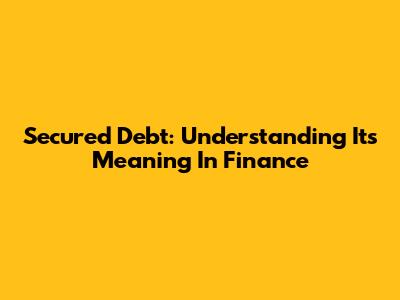 Secured Debt: Understanding Its Meaning In Finance