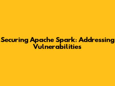 Securing Apache Spark: Addressing Vulnerabilities