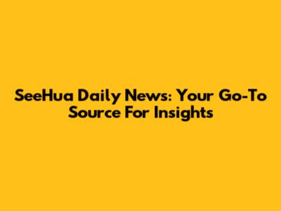 SeeHua Daily News: Your Go-To Source For Insights