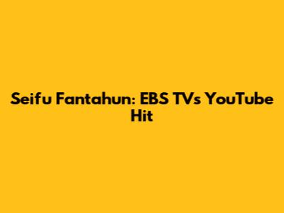 Seifu Fantahun: EBS TV's YouTube Hit