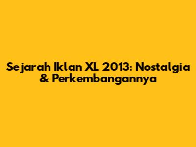 Sejarah Iklan XL 2013: Nostalgia & Perkembangannya