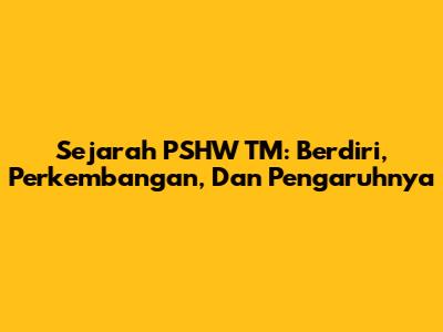 Sejarah PSHW TM: Berdiri, Perkembangan, Dan Pengaruhnya