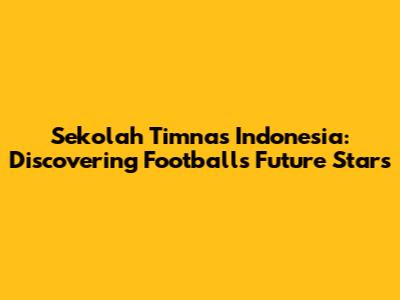 Sekolah Timnas Indonesia: Discovering Football's Future Stars