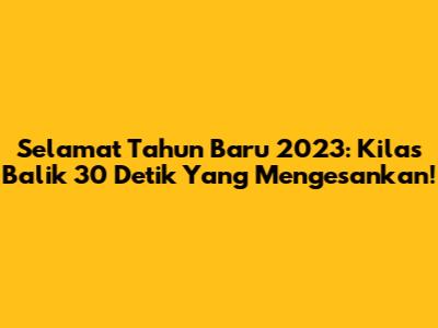Selamat Tahun Baru 2023: Kilas Balik 30 Detik Yang Mengesankan!