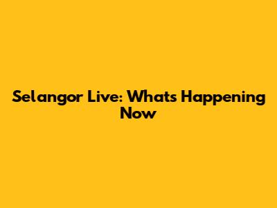 Selangor Live: What's Happening Now