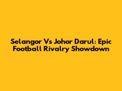 Selangor Vs Johor Darul: Epic Football Rivalry Showdown