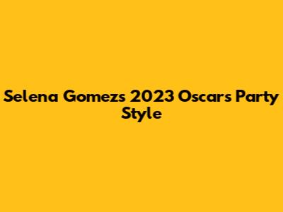 Selena Gomez's 2023 Oscars Party Style