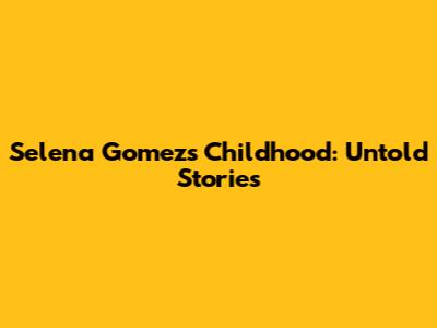 Selena Gomez's Childhood: Untold Stories