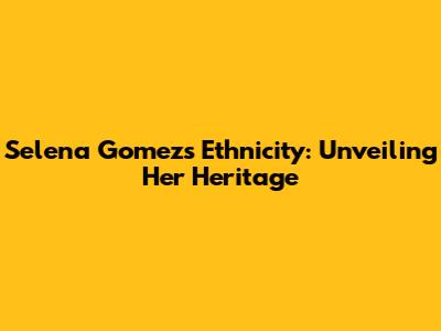 Selena Gomez's Ethnicity: Unveiling Her Heritage