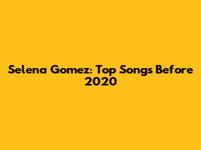 Selena Gomez: Top Songs Before 2020