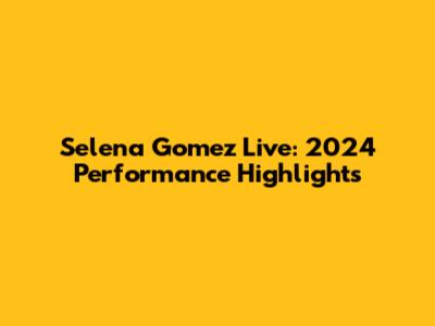 Selena Gomez Live: 2024 Performance Highlights