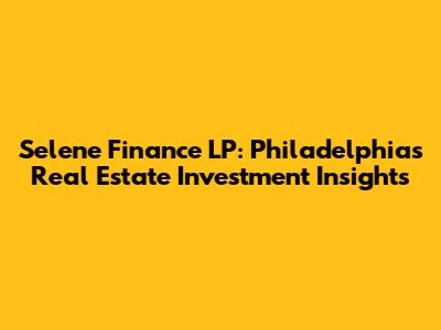 Selene Finance LP: Philadelphia's Real Estate Investment Insights