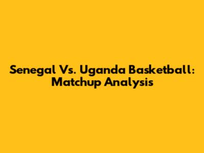 Senegal Vs. Uganda Basketball: Matchup Analysis