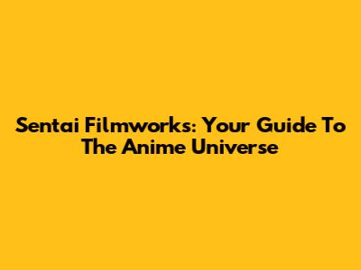 Sentai Filmworks: Your Guide To The Anime Universe