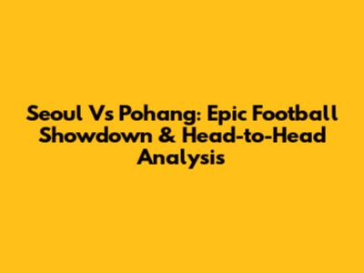 Seoul Vs Pohang: Epic Football Showdown & Head-to-Head Analysis