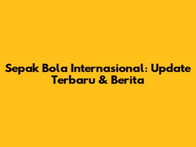 Sepak Bola Internasional: Update Terbaru & Berita
