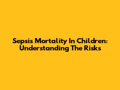 Sepsis Mortality In Children: Understanding The Risks