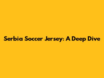 Serbia Soccer Jersey: A Deep Dive