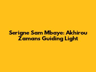 Serigne Sam Mbaye: Akhirou Zaman's Guiding Light