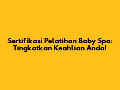 Sertifikasi Pelatihan Baby Spa: Tingkatkan Keahlian Anda!