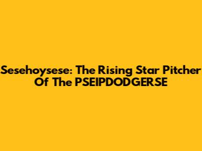 Sesehoysese: The Rising Star Pitcher Of The PSEIPDODGERSE