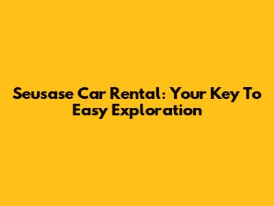 Seusase Car Rental: Your Key To Easy Exploration