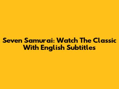 Seven Samurai: Watch The Classic With English Subtitles