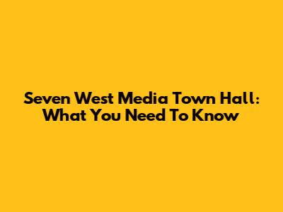 Seven West Media Town Hall: What You Need To Know