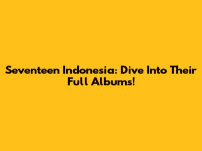 Seventeen Indonesia: Dive Into Their Full Albums!