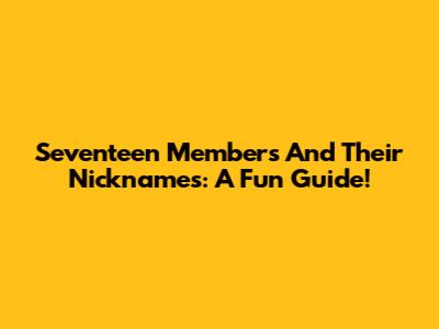 Seventeen Members And Their Nicknames: A Fun Guide!