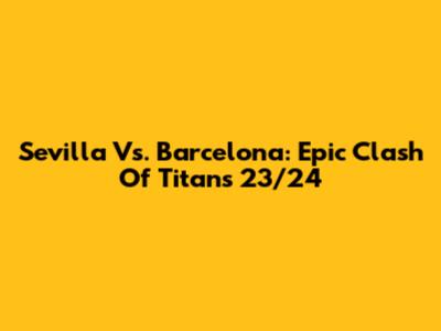 Sevilla Vs. Barcelona: Epic Clash Of Titans 23/24