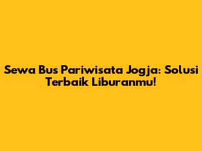 Sewa Bus Pariwisata Jogja: Solusi Terbaik Liburanmu!