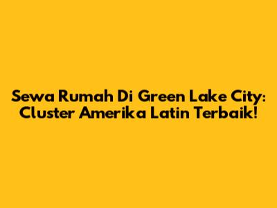 Sewa Rumah Di Green Lake City: Cluster Amerika Latin Terbaik!