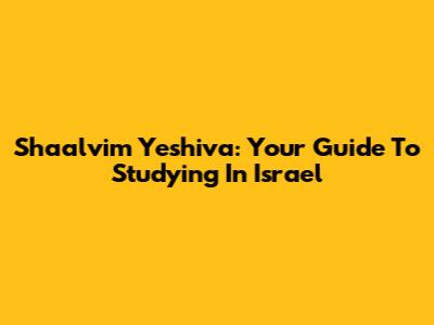 Shaalvim Yeshiva: Your Guide To Studying In Israel