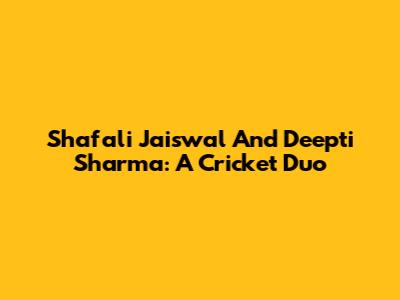 Shafali Jaiswal And Deepti Sharma: A Cricket Duo