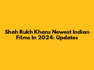 Shah Rukh Khan's Newest Indian Films In 2024: Updates
