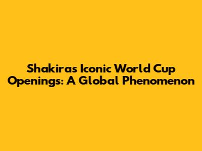 Shakira's Iconic World Cup Openings: A Global Phenomenon