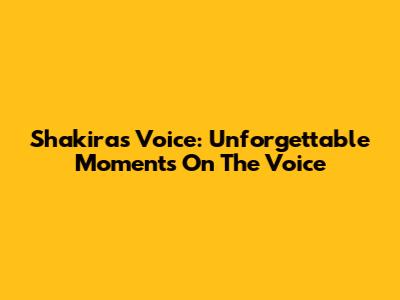 Shakira's Voice: Unforgettable Moments On The Voice