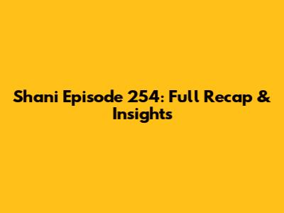 Shani Episode 254: Full Recap & Insights