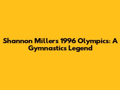 Shannon Miller's 1996 Olympics: A Gymnastics Legend