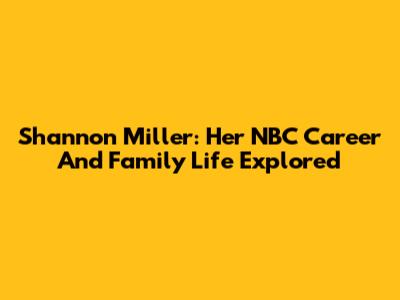 Shannon Miller: Her NBC Career And Family Life Explored