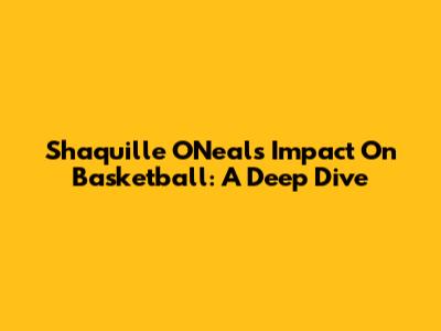 Shaquille O'Neal's Impact On Basketball: A Deep Dive