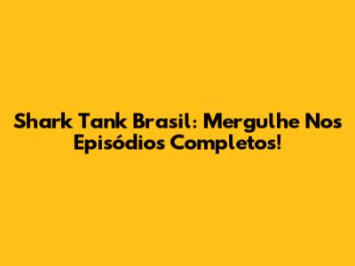 Shark Tank Brasil: Mergulhe Nos Episódios Completos!