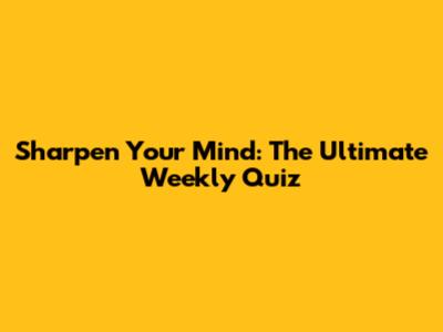 Sharpen Your Mind: The Ultimate Weekly Quiz