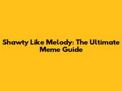 Shawty Like Melody: The Ultimate Meme Guide