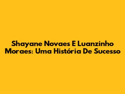 Shayane Novaes E Luanzinho Moraes: Uma História De Sucesso