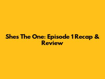 She's The One: Episode 1 Recap & Review