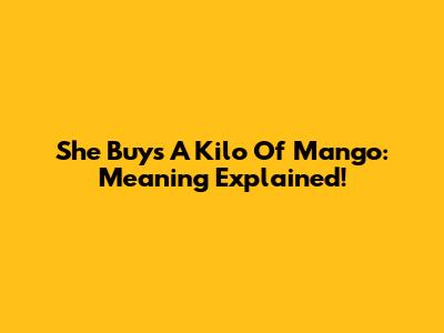 She Buys A Kilo Of Mango: Meaning Explained!